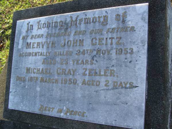 Mervyn John GEITZ,  | husband father,  | accidentally killed 24 Nov 1953 aged 23 years;  | Michael Gray ZELLER,  | died 18 March 1950 aged 2 days;  | Bald Hills (Sandgate) cemetery, Brisbane  | 