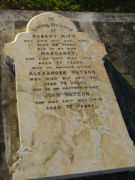 Robert KIFT,  | died 10 Aug 1885 aged 62 years;  | Margaret,  | wife,  | died 28 May 1912 aged 77 year;  | Alexander WATSON,  | brother-in-law,  | died 2 Jan 1907 aged 73 years;  | John WATSON,  | brother-in-law,  | died 24 Nov 1914 aged 77 years;  | Bald Hills (Sandgate) cemetery, Brisbane  | 