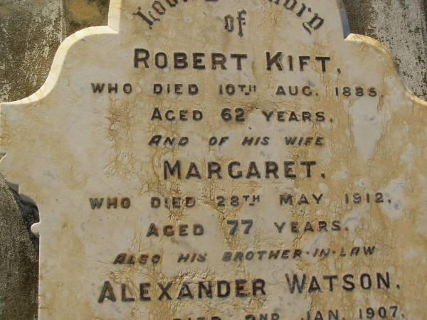 Robert KIFT,  | died 10 Aug 1885 aged 62 years;  | Margaret,  | wife,  | died 28 May 1912 aged 77 year;  | Alexander WATSON,  | brother-in-law,  | died 2 Jan 1907 aged 73 years;  | John WATSON,  | brother-in-law,  | died 24 Nov 1914 aged 77 years;  | Bald Hills (Sandgate) cemetery, Brisbane  | 