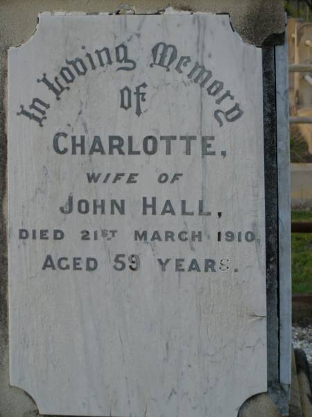 John,  | husband of Charlotte HALL,  | died 4 Jan 1883 aged 47 years;  | John Richard HALL,  | son,  | died 11 Nov 1904 aged 27 years;  | Charlotte,  | wife of John HALL,  | died 21 March 1910 aged 59 years;  | Thomas WHITEWAY,  | died 8 Feb 1888 aged 88 years;  | Bald Hills (Sandgate) cemetery, Brisbane  | 
