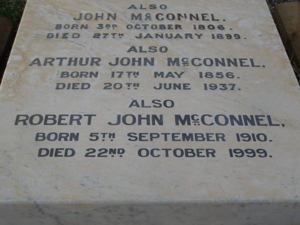 Amelia Elizabeth,  | wife of John MCCONNEL,  | of Durundur,  | born 3 Dec 1827,  | died 2 June 1877;  | Elizabeth BUNTING,  | mother,  | born 7 Sept 1792,  | died 1 July 1877;  | John MCCONNEL,  | born 3 Oct 1806  | died 27 Jan 1899;  | Arthur John MCCONNEL,  | born 17 May 1856,  | died 20 June 1937;  | Robert John MCCONNEL,  | born 5 Sept 1910  | died 22 Oct 1999;  | Bald Hills (Sandgate) cemetery, Brisbane  | 