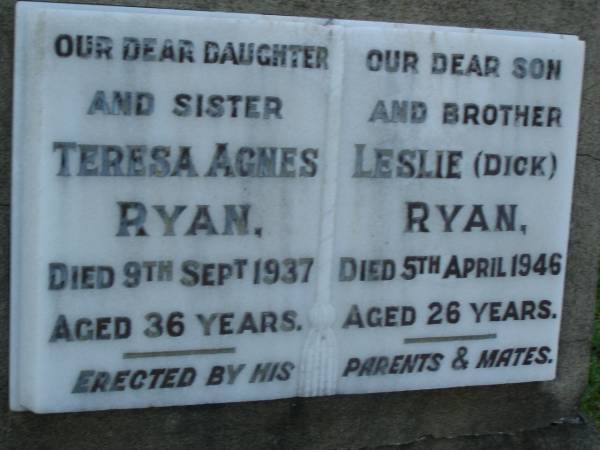 Teresa Agnes RYAN,  | daughter sister,  | died 9 Sept 1937 aged 36 years;  | Leslie (Dick) RYAN,  | son brother,  | died 5 April 1946 aged 26 years;  | Bald Hills (Sandgate) cemetery, Brisbane  | 