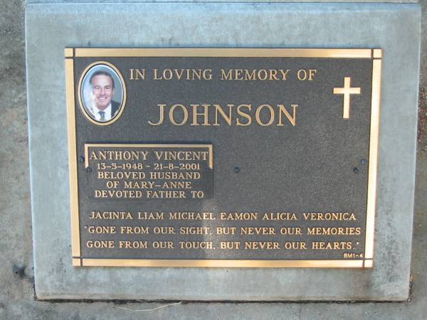 Anthony Vincent JOHNSON,  | 13-5-1948 - 21-8-2001,  | husband of Mary-Anne,  | father of Jacinta, Liam, Michael, Eamon,  | Alicia & Veronica;  | Bald Hills (Sandgate) cemetery, Brisbane  | 