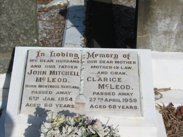 John Mitchell MCLEOD,  | husband father,  | born Montrose Scotland,  | died 6 Jan 1954 aged 60 years;  | Clarice MCLEOD,  | mother mother-in-law gran,  | died 27 April 1959 aged 68 years;  | Bald Hills (Sandgate) cemetery, Brisbane  | 