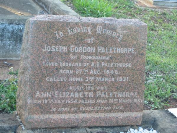 Joseph Gordon PALETHORPE,  | of Toowoomba,  | husband of A.E. PALETHORPE,  | born 27 Aug 1845?,  | died 3 March 1931;  | Ann Elizabeth PALETHORPE,  | wife,  | born 18 July 1854,  | died 21 March 1937;  | Bald Hills (Sandgate) cemetery, Brisbane  | 