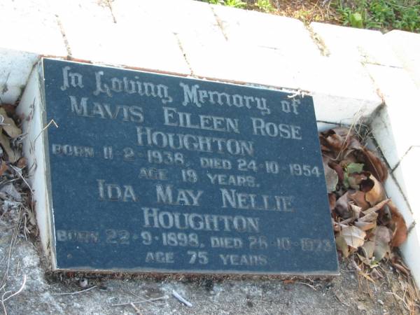 Mavis Eileen Rose HOUGHTON,  | born 11-2-1938,  | died 24-10-1954 aged 19 years  | [doesn't add up!];  | Ida May Nellie HOUGHTON,  | born 22-9-1898,  | died 26-10-1973 aged 75 years;  | Bald Hills (Sandgate) cemetery, Brisbane  |   | 