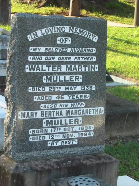 Walter Martin MULLER,  | husband father,  | died 29 May 1938 aged 46 years;  | Mary Bertha Margaretha MULLER,  | wife,  | born 17 Oct 1896,  | died 12 Nov 1994;  | Bald Hills (Sandgate) cemetery, Brisbane  | 