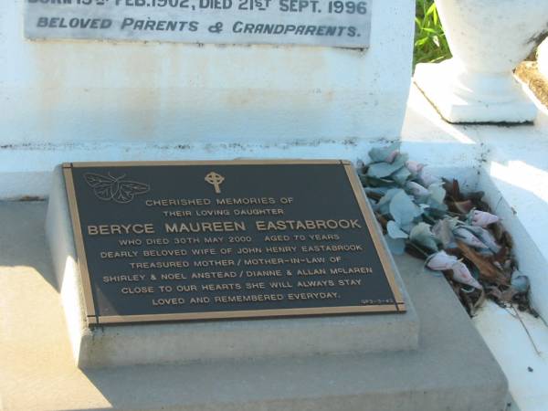 parents grandparents;  | William H. HURLSTONE,  | husband father,  | died 10 July 1937 aged 44 years;  | Ernestina L. HURLSTONE,  | wife mother,  | born 15 Feb 1902,  | died 21 Sept 1996;  | Beryce Maureen EASTABROOK,  | wife of John Henry EASTABROOK,  | mother & mother-in-law of  | Shirley & Noel ANSTEAD,  | Dianne & Allan MCLAREN,  | died 30 May 2000 aged 70 years;  | Bald Hills (Sandgate) cemetery, Brisbane  | 