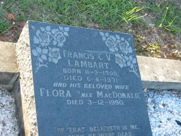 Francis C.V. LAMBART,  | born 11-9-1900,  | died 6-4-1971;  | Flora (nee MACDONALD),  | wife,  | died 3-12-1990;  | Margaret Mary MACDONALD,  | daughter of Roderick & Louisa,  | 1898 - 1982;  | Bald Hills (Sandgate) cemetery, Brisbane  | 