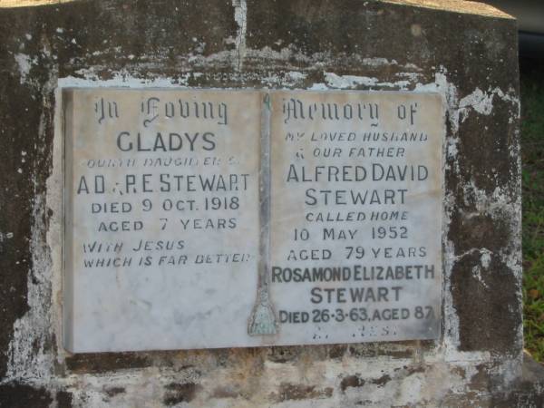 Gladys,  | fourth daughter of A.D. & R.E. STEWART,  | died 9 Oct 1918 aged 7 years;  | Alfred David STEWART,  | husband father,  | died 10 May 1952 aged 79 years;  | Rosamond Elizabeth STEWART,  | died 26-3-63 aged 87 years;  | Bald Hills (Sandgate) cemetery, Brisbane  | 