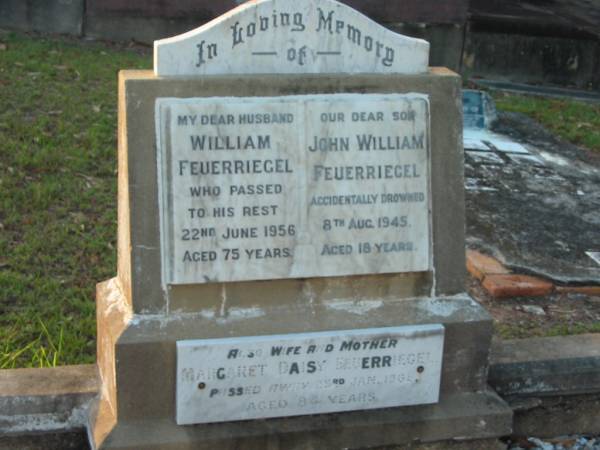 William FEUERRIEGEL,  | husband,  | died 22 June 1956 aged 75 years;  | John William FEUERRIEGEL,  | son,  | accidentally drowned 8 Aug 1945 aged 18 years;  | Margaret Daisy FEUERRIEGEL,  | wife mother,  | died 23 Jan 1968 aged 84 years;  | Bald Hills (Sandgate) cemetery, Brisbane  | 