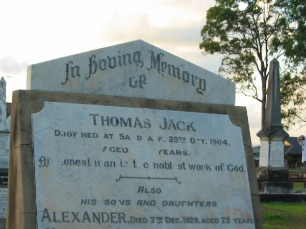 Thomas JACK,  | drowned Sandgate 29 Oct 1904 aged 77? years;  | sons & daughters;  | Alexander,  | died 7 Dec 1929 aged 72 years;  | Helen,  | died 23 Feb 1931 aged 75 years;  | Thomas,  | died 27 Jan 1932 aged 68 years;  | John,  | died 5 Oct 1935 aged 75 years;  | Jessie,  | died 3 Nov 1935 aged 63 years;  | Bald Hills (Sandgate) cemetery, Brisbane  | 