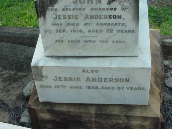 John,  | husband of Jessie ANDERSON,  | died Sandgate 5 Sept 1916 aged 72 years;  | Jessie ANDERSON,  | died 10 June 1938 aged 87 years;  | Bald Hills (Sandgate) cemetery, Brisbane  | 