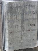 
Emily FREEMAN,
sister,
died 15 Feb 1940;
Charles FREEMAN,
husband,
died 16 June 1924 aged 77 years;
Winifred FREEMAN,
sister,
died 7 Aug 1939;
Annie FREEMAN,
mother,
died 13 Aug 1932 aged 83 years;
Elizabeth FREEMAN,
sister,
died 3 April 1933;
Bald Hills (Sandgate) cemetery, Brisbane
