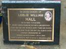 
Leslie William HALL,
24-11-1934 - 9-9-2002,
husband father grandfather,
remembered by Shirley, Gavin & Karen,
Lisa & John, David & Meredith, Troy & Nicole,
& grandchildren;
Bald Hills (Sandgate) cemetery, Brisbane
