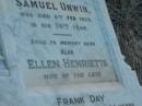 
Eliza Ann BUNDY,
mother,
died 27 Sept 1937 aged 64 years;
Mary,
wife of Samuel UNWIN,
died 17 July 1917 in 72nd year;
Samuel UNWIN,
died 8 Feb 1920 in 74th year;
Ellen Henrietta,
wife of late Frank DAY,
died 9 Jan 1932 aged 44 years;
Margaret Dothorty,
wife of David UNWIN,
died 14 Jan 1915? aged 39 years;
Elizabeth Virtue UNWIN,
died 20 June 1949 aged 72 years;
Bald Hills (Sandgate) cemetery, Brisbane
