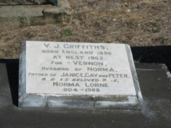V.J. Griffiths born England 1896 at rest 1962  | for Vernon  | father of Janice, Gay, Peter  | Norma Lorne 1904-1968  | Anglican Cemetery, Sherwood.  |   |   | 