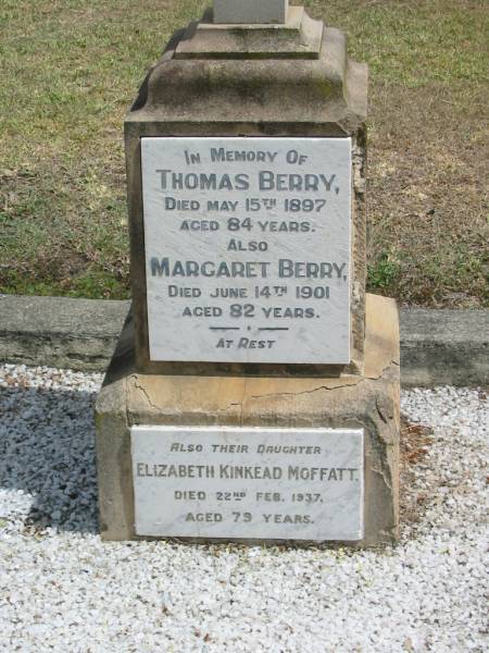 Thomas Berry  | died May 15 1897  aged 84  | Margaret Berry  | Died Jun 14 1901 aged 82  | also their daughter  | Elizabeth Kinkead Moffatt  | died 22 Feb 1937 aged 79  |   | Sherwood (Anglican) Cemetery, Brisbane  | 