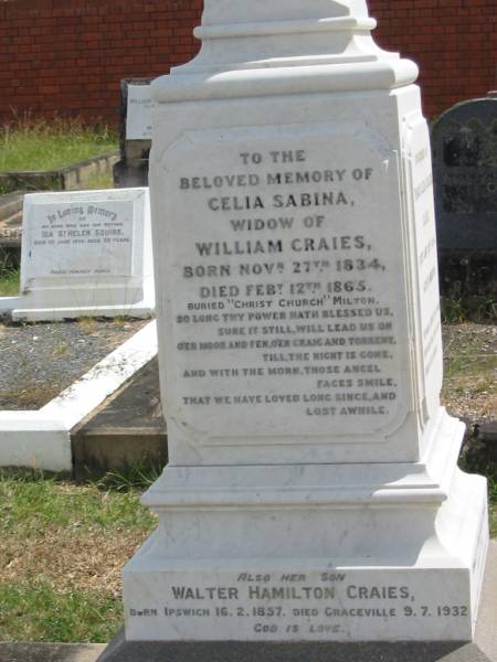Celia Sabina  | widow of  | William CRAIES  | born Nov 27 1834  | Died Feb 12 1865  | buried Christ Church Milton  |   | also her son  | Walter Hamilton CRAIES  | born Ipswich 16-2-1857  | Died Graceville 9-7-1932  |   | Sherwood (Anglican) Cemetery, Brisbane  |   | 