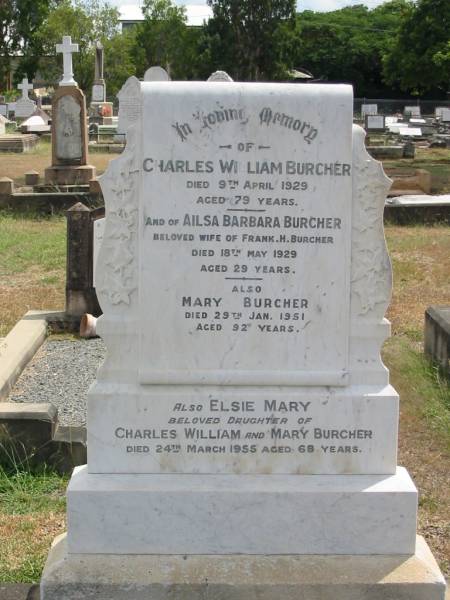 Charles William BURCHER  | 9 Apr 1929  | aged 79,  | Ailsa Barbara BURCHER  | wife of Frank H BURCHER  | 18 May 1929  | aged 29  | Mary BURCHER  | 29 Jan 1951  | aged 92  | Elsie Mary  | daughter of  | Charles William and Mary BURCHER  | 24 Mar 1955 aged 68  |   | Sherwood (Anglican) Cemetery, Brisbane  |   | 