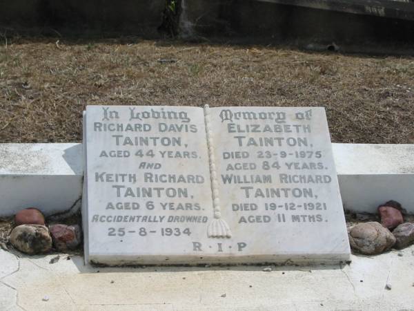 Richard Davis TAINTON  | 44 yrs  |   | Keith Richard TAINTON  | aged 6 yrs  | 25-8-1934  |   | Elizabeth TAINTON  | 23-9-1975  | aged 84  |   | William Richard TAINTON  | 19-12-1921  | aged 11 months  |   | Sherwood (Anglican) Cemetery, Brisbane  |   |   | 