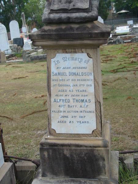 husband  | Samuel DONALDSON  | at Goodna  | 17 Jan 1918  | aged 63  |   | son  | Alfred Thomas  | in France  | 3 Jun 1917  | aged 25  |   | Sherwood (Anglican) Cemetery, Brisbane  |   | 