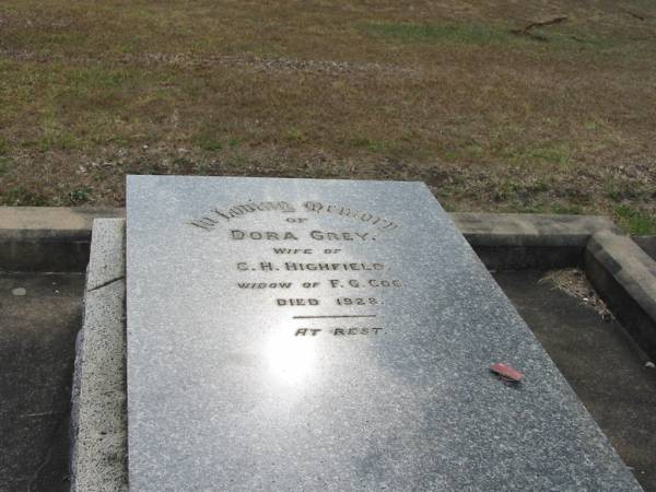 Dora Grey  | wife of C.H. HIGHFIELD  | widow of F.G. COE  | died 1928  |   | Sherwood (Anglican) Cemetery, Brisbane  |   | 