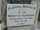 
Mervyn HARRISON, son,
died 5-10-1982 aged 42 years;
Slacks Creek St Marks Anglican cemetery, Daisy Hill, Logan City

