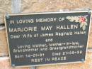 
Marjorie May HALLEN,
wife of James Reginald HALLEN,
mother mother-in-law grandmother great-grandmother,
born 14-01-21 died 21-08-99;
Slacks Creek St Marks Anglican cemetery, Daisy Hill, Logan City
