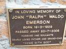 
John Ralph Waldo EMERSON,
born 19-3-1929 died 20-7-2005,
husband father grand-dad;
Slacks Creek St Marks Anglican cemetery, Daisy Hill, Logan City
