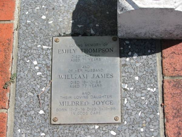 Emily THOMPSON  | 17-7-60  | aged 71  |   | Husband  | William James  | 19-10-68  | 77 yrs  |   | Daughter  | Mildred Joyce  | born 11-2-16  | died 3-11-95  |   | St Margarets Anglican memorial garden, Sandgate, Brisbane  |   |   | 