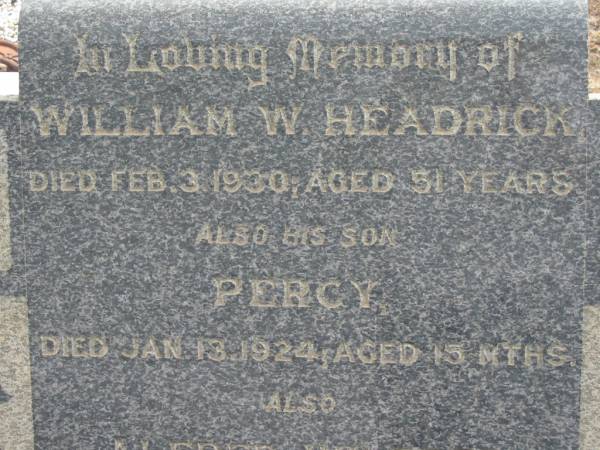 William W HEADRICK  | 3 Feb 1930, aged 51  | (his son) Percy  | 13 Jan 1924, aged 15 months  | Alfred Wilfred  | 30 Aug 1938, aged 27 years  | Mary HEADRICK  | 25 Jul 1955, aged 68  | Stone Quarry Cemetery, Jeebropilly, Ipswich  | 