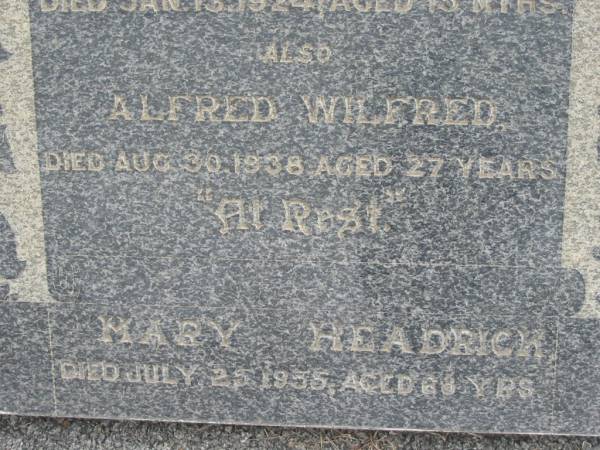William W HEADRICK  | 3 Feb 1930, aged 51  | (his son) Percy  | 13 Jan 1924, aged 15 months  | Alfred Wilfred  | 30 Aug 1938, aged 27 years  | Mary HEADRICK  | 25 Jul 1955, aged 68  | Stone Quarry Cemetery, Jeebropilly, Ipswich  | 