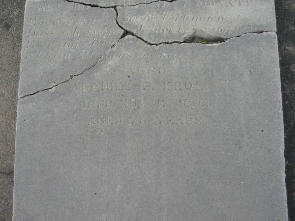 Friedericke W Ch KROLL  | (wife of Daniel F KROLL)  | geb 4? Apr 1825, gest 25? Dec? 1889, act 66 ahr 7 mon  | Daniel F KROLL  | d: 17 Nov 1892, aged 76  | Stone Quarry Cemetery, Jeebropilly, Ipswich  | 