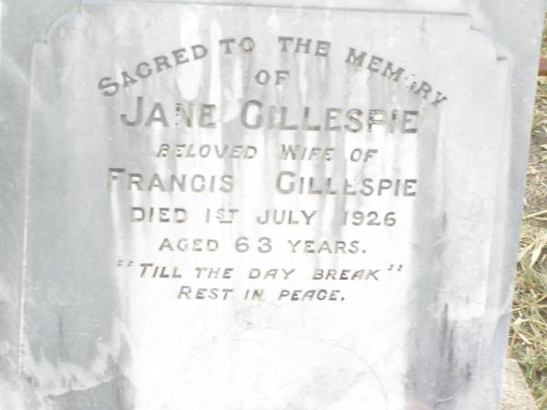 Francis GILLESPIE,  | 7 Jan 1861 - 22 Apr 1935;  | Jane GILLESPIE,  | wife of Francis GILLESPIE,  | died 1 July 1926 aged 63 years;  | Walter ?? GILLESPIE,  | died 2 Sept 1920 aged 19 years;  | William Henry GILLESPIE,  | died 29 Dec 1891 aged 10 months;  | sons of Francis & Jane GILLESPIE;  | Swan Creek Anglican cemetery, Warwick Shire  | 