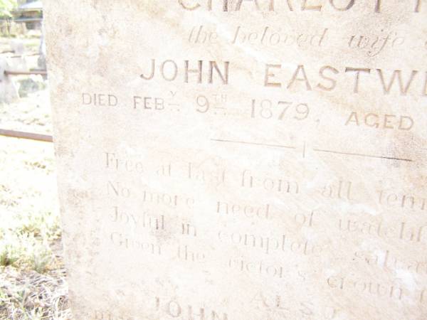 Charlotte,  | wife of John EASTWELL,  | died 8 Feb 1879 aged 63 years;  | John EASTWELL,  | died 10 Feb 1889 aged 73 years;  | Joseph EASTWELL,  | husband of Caroline,  | died 28 July 1893 aged 45 years;  | Swan Creek Anglican cemetery, Warwick Shire  | 