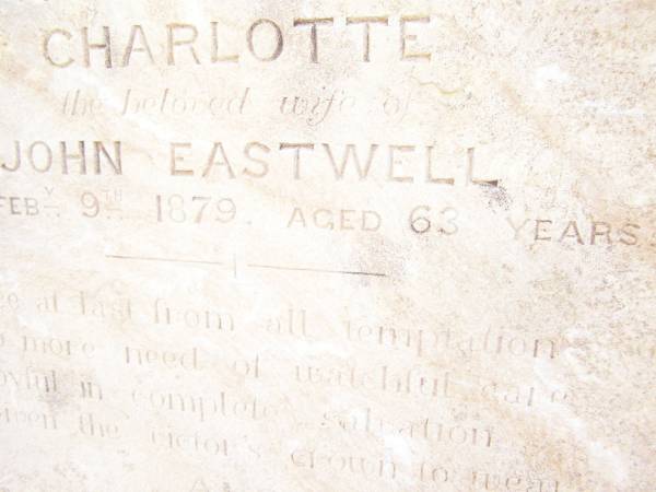 Charlotte,  | wife of John EASTWELL,  | died 8 Feb 1879 aged 63 years;  | John EASTWELL,  | died 10 Feb 1889 aged 73 years;  | Joseph EASTWELL,  | husband of Caroline,  | died 28 July 1893 aged 45 years;  | Swan Creek Anglican cemetery, Warwick Shire  | 