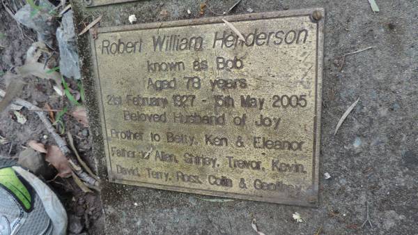 Robert William HENDERSON (known as Bob)  | b: 21 Feb 1927  | d: 15 May 2005, aged 78  | Hosband of Joy  | Brother to Betty, Ken, Eleanor  | Father to Allan, Shirley, Trevor, Kevin, David, Terry, Ross, Colin, Geoffrey  |   | Tamborine Plunkett Road Cemetery (Cedar Creek)  |   | 