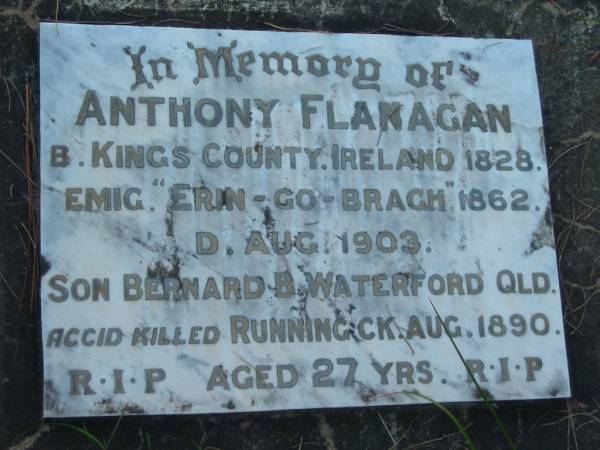 Anthony FLANAGAN  | B: Kings Co, Ireland, 1828  | Emig:  Erin - Go - Bragh , 1862  | D: Aug 1903  |   | Son Bernard. B: Waterford, QLD  | killed Running Creek, Aug 1890  | aged 27  |   | Tamborine Catholic Cemetery, Beaudesert  |   | 