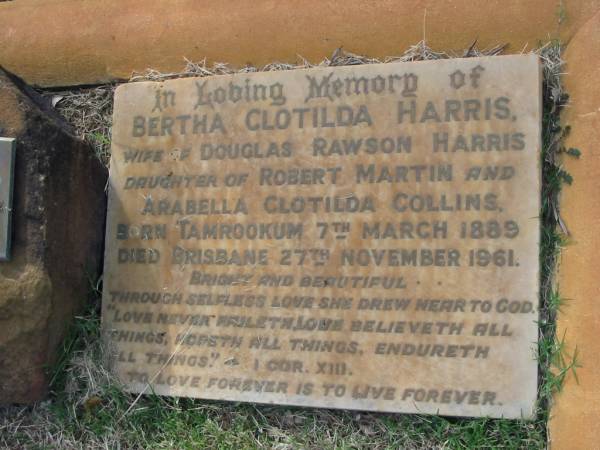 Bertha Clotilda HARRIS  | (wife of Douglas Rawson HARRIS)  | (daughter of Robert Martin and Arabella Clotilda COLLINS)  | b: Tamrookum 7 Mar 1889  | d: Brisbane 27 Nov 1961  | Tamrookum All Saints church cemetery, Beaudesert  | 