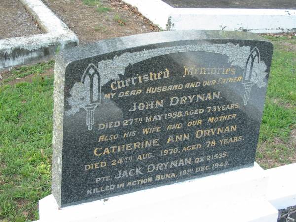 John DRYNAN  | 27 May 1958, aged 73  | Catherine Ann DRYNAN  | 24 Aug 1970, aged 78  | (private) Jack DRYNAN  | (killed in action Buna, 18 Dec 1942  |   | (Grace) , (John)  |   | Tamrookum All Saints church cemetery, Beaudesert  | 