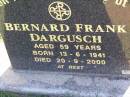 
Bernard Frank DARGUSCH,
born 13-6-1941 died 20-9-2000 aged 59 years;
Tarampa Apostolic cemetery, Esk Shire
