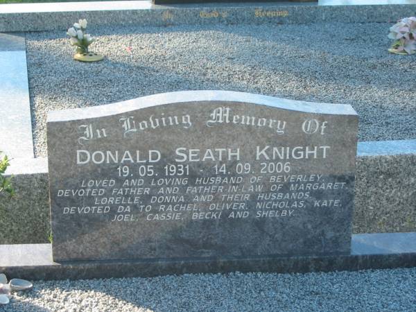 Donald Seath KNIGHT,  | 19-05-1931 - 14-09-2006,  | husband of Beverley,  | father & father-in-law of Margaret, Lorelle, Donna & husbands;  | da to Rachel, Oliver, Nicholas, Kate, Joel, Cassie, Becki & Shelby;  | Tea Gardens cemetery, Great Lakes, New South Wales  | 