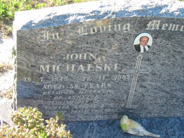 John MICHALSKI,  | 19-7-1945 - 22-11-2003 aged 58 years,  | husband of Annette,  | dad of Richard, Andrew & Julie?,  | pop;  | Tea Gardens cemetery, Great Lakes, New South Wales  | 