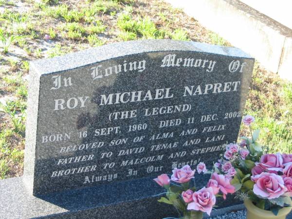 Roy Michael NAPRET (The Legend),  | born 16 Sept 1960,  | died 11 Dec 2002,  | son of Alma & Felix,  | father of David, Tenae & Lani,  | brother of Malcolm & Stephen;  | Tea Gardens cemetery, Great Lakes, New South Wales  | 