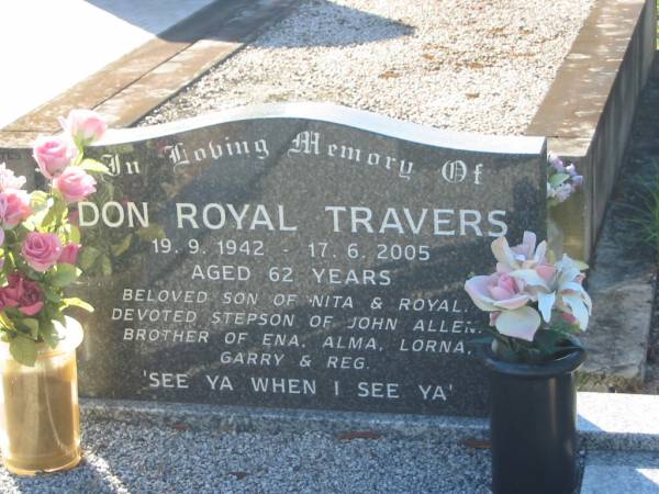 Don Royal TRAVERS,  | 19-9-1942 - 17-6-2005 aged 62 years,  | son of Nita & Royal,  | stepson of John ALLEN,  | brother of Ena, Alma, Lorna, Garry & Reg;  | Tea Gardens cemetery, Great Lakes, New South Wales  | 