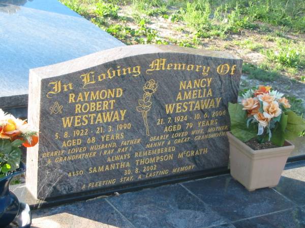 Raymond Robert WESTAWAY,  | 5-8-1922 - 21-3-1990 aged 68 years,  | husband father grandfather;  | Nancy Amelia WESTAWAY,  | 21-7-1924 - 10-6-2004 aged 79 years,  | wife mother nanny great-grandmother;  | Samantha Thompson MCGRATH,  | died 30-8-2002;  | R.R. WESTAWAY,  | died 21 March 1990 aged 67 years,  | husband of Nancy,  | father grandfather;  | Tea Gardens cemetery, Great Lakes, New South Wales  | 