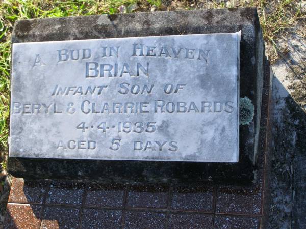 Brian,  | infant son of Beryl & Clarrie ROBARDS,  | died 4-4-1935 aged 5 days;  | Tea Gardens cemetery, Great Lakes, New South Wales  | 