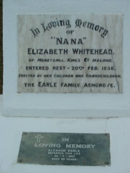 Elizabeth WHITEHEAD  | of Moneygall, King's Co., Ireland  | 20 Feb 1936  |   | (erected by children, the Earle Family, Ashgrove)  |   | Eleanor EARLE  | 20-7-1963  | aged 65  |   | The Gap Uniting Church, Brisbane  | 