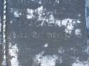 
Mary MCKELLAR,
died 12 Nov 1930;
Alexander MACKELLAR,
died 16 March 1909;
Edith Willoughby MACKELLAR,
died 25 Dec 1945;
McIntosh? MCKELLAR,
died 30 July 1909;
John MCELLAR?,
died 7 Aug 1950;
Ada Beatrice MCKELLAR,
daughter,
died 10 Sept 1973;
John MACKELLAR,
grandchild,
died 18 March 1886;
Ian MACKELLAR,
grandchild,
died 17 Sept 1898;
Mary McIntosh WOCKNER,
grandchild,
died 27 March 1951;
Robert Arthur MACKELLAR,
grandchild,
killed France 29 July 1916;
Francis Mary Bryon MACKELLAR,
grandchild,
died 1 Feb 1973?;
Edith Willoughby MACKELLAR,
mother,
born 5 Dec 1859,
died 2 Dec 1945;
Tiaro cemetery, Fraser Coast Region
